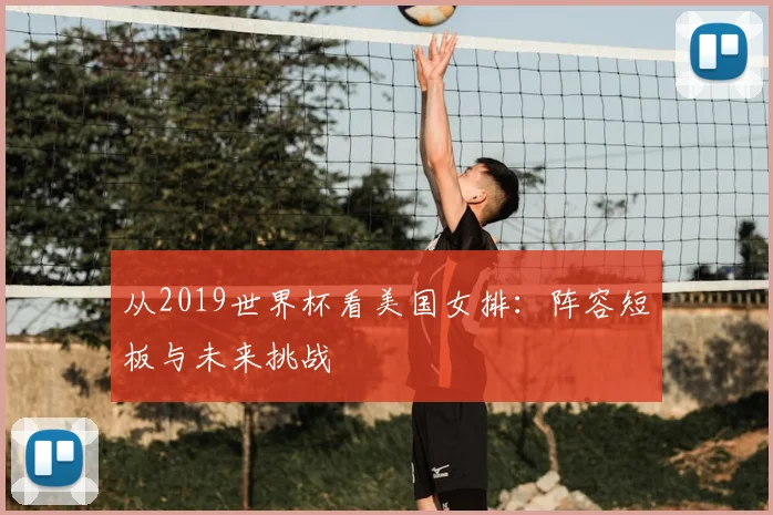从2019世界杯看美国女排：阵容短板与未来挑战