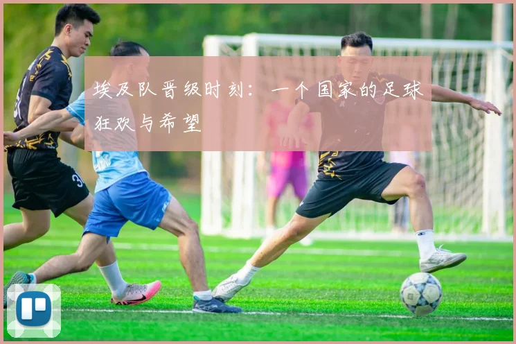 埃及队晋级时刻：一个国家的足球狂欢与希望