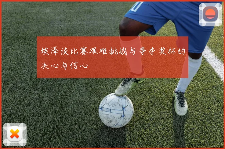 埃泽谈比赛艰难挑战与争夺奖杯的决心与信心
