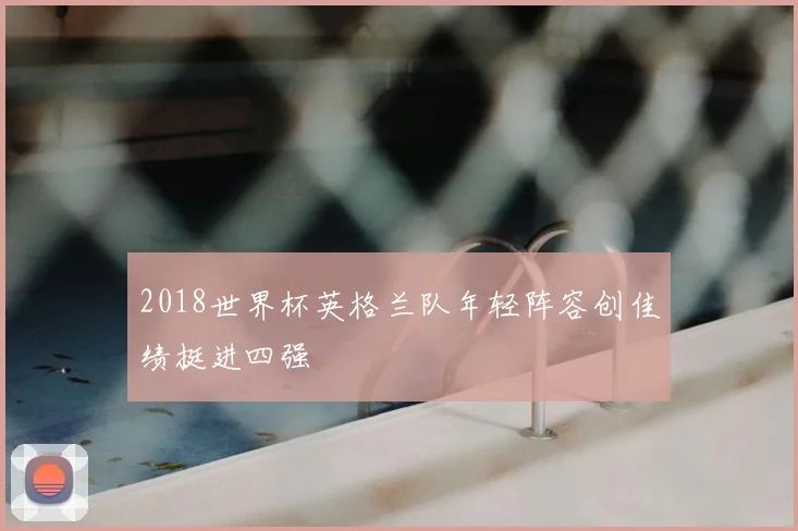 2018世界杯英格兰队年轻阵容创佳绩挺进四强