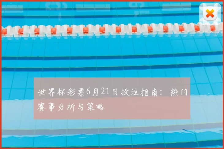 世界杯彩票6月21日投注指南：热门赛事分析与策略