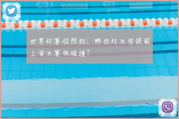 世界杯赛程预测：哪些对决将提前上演决赛级碰撞？