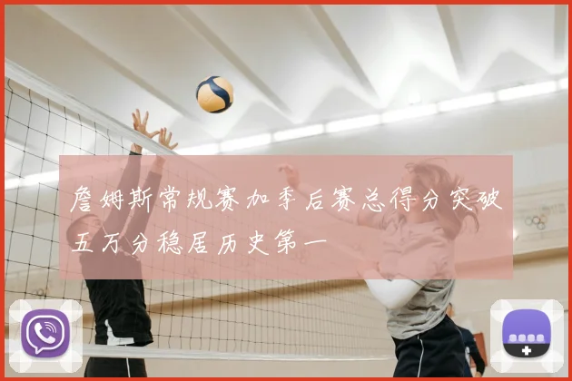 詹姆斯常规赛加季后赛总得分突破五万分稳居历史第一