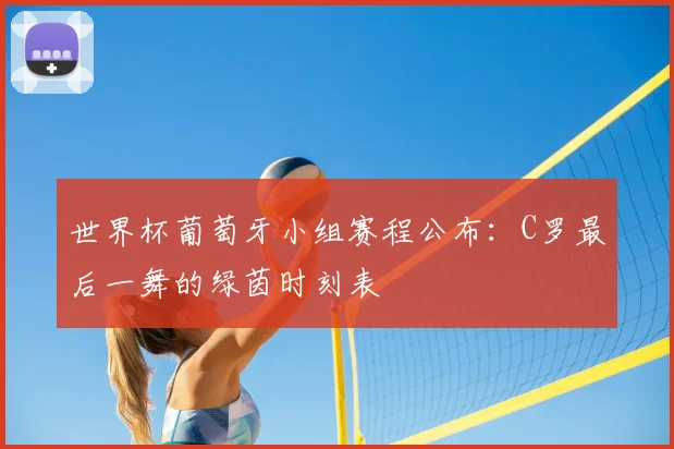 世界杯葡萄牙小组赛程公布：C罗最后一舞的绿茵时刻表