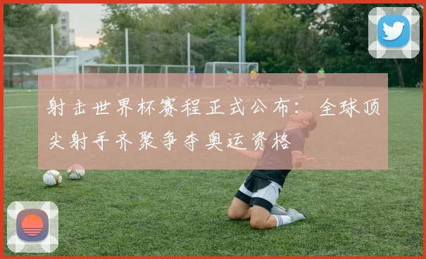 射击世界杯赛程正式公布：全球顶尖射手齐聚争夺奥运资格
