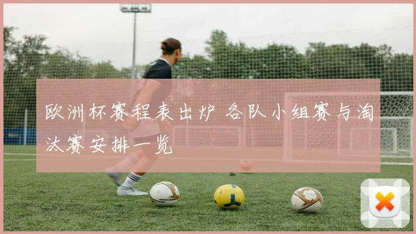 欧洲杯赛程表出炉 各队小组赛与淘汰赛安排一览