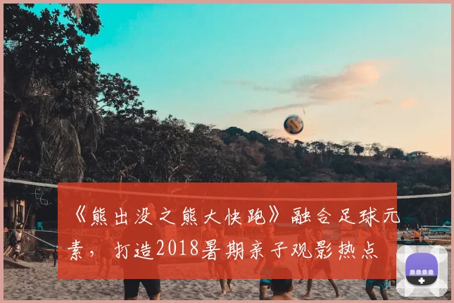 《熊出没之熊大快跑》融合足球元素,打造2018暑期亲子观影热点