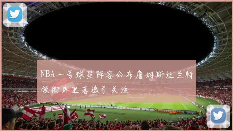 NBA一号球星阵容公布詹姆斯杜兰特领衔库里落选引关注