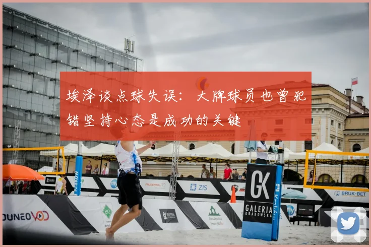 埃泽谈点球失误：大牌球员也曾犯错坚持心态是成功的关键