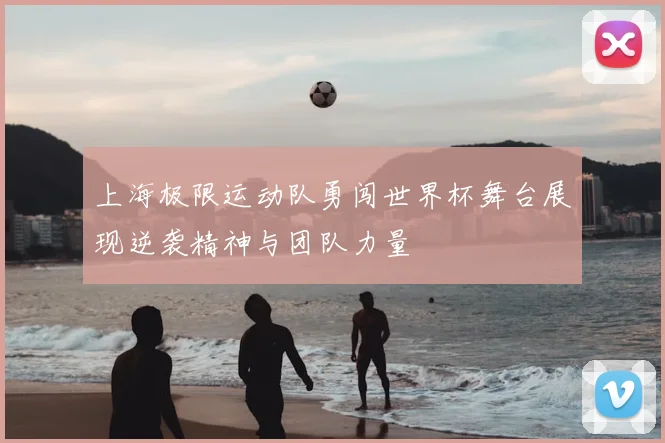 上海极限运动队勇闯世界杯舞台展现逆袭精神与团队力量