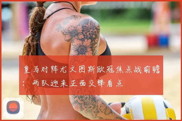 皇马对阵尤文图斯欧冠焦点战前瞻：两队迎来正面交锋看点