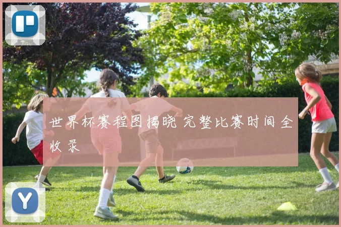 世界杯赛程图揭晓 完整比赛时间全收录