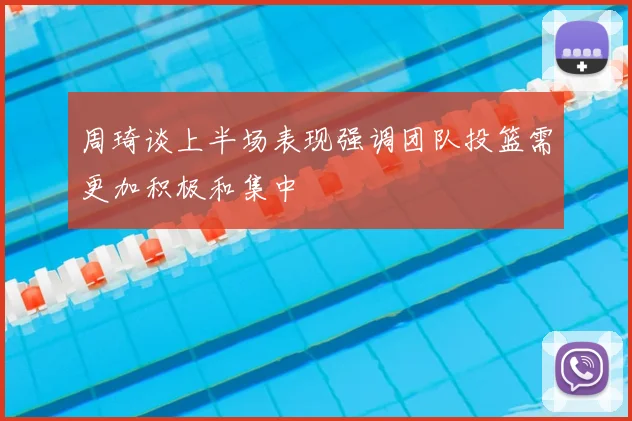 周琦谈上半场表现强调团队投篮需更加积极和集中