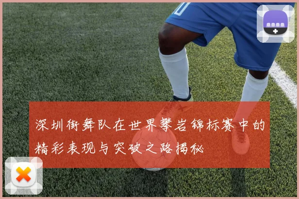 深圳街舞队在世界攀岩锦标赛中的精彩表现与突破之路揭秘