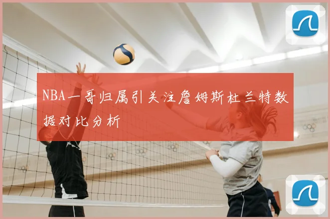 NBA一哥归属引关注詹姆斯杜兰特数据对比分析