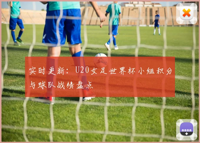 实时更新：U20女足世界杯小组积分与球队战绩盘点