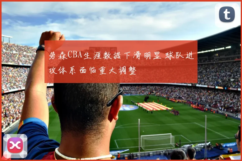 劳森CBA生涯数据下滑明显 球队进攻体系面临重大调整