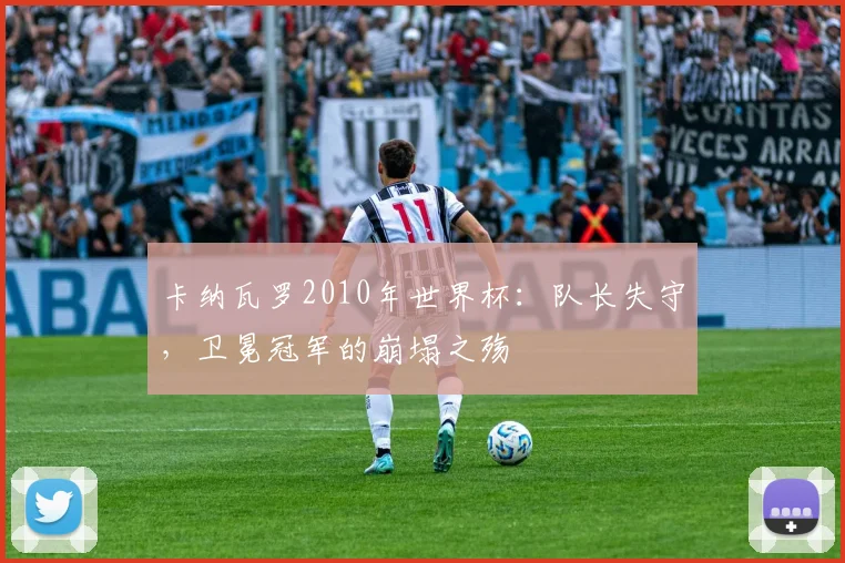 卡纳瓦罗2010年世界杯：队长失守，卫冕冠军的崩塌之殇