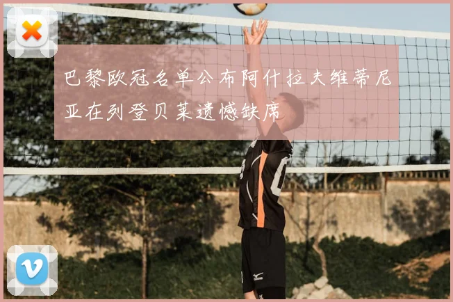 巴黎欧冠名单公布阿什拉夫维蒂尼亚在列登贝莱遗憾缺席