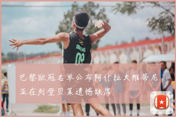 巴黎欧冠名单公布阿什拉夫维蒂尼亚在列登贝莱遗憾缺席