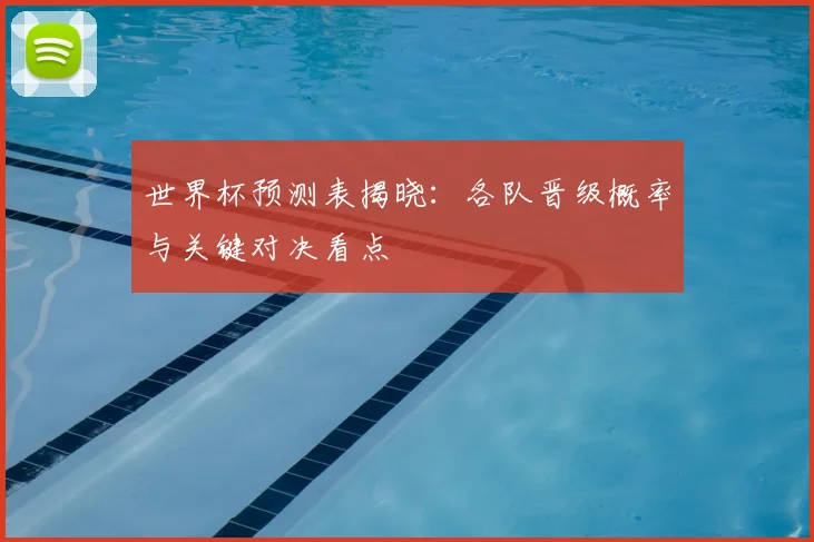 世界杯预测表揭晓：各队晋级概率与关键对决看点