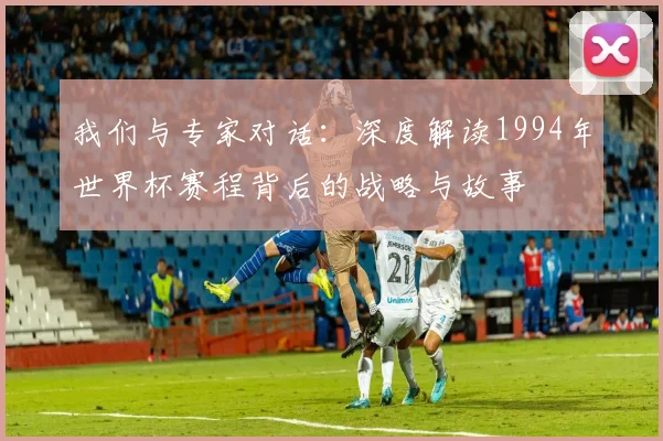 我们与专家对话:深度解读1994年世界杯赛程背后的战略与故事