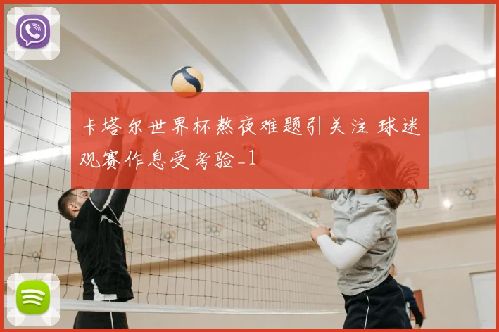 卡塔尔世界杯熬夜难题引关注 球迷观赛作息受考验_1