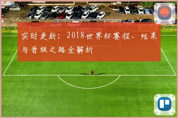 实时更新：2018世界杯赛程、结果与晋级之路全解析