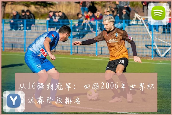 从16强到冠军：回顾2006年世界杯淘汰赛阶段排名