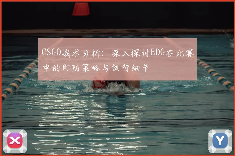 CSGO战术分析:深入探讨EDG在比赛中的盯防策略与执行细节
