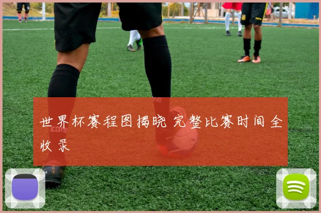 世界杯赛程图揭晓 完整比赛时间全收录