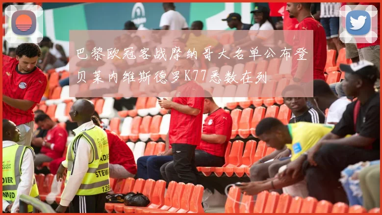 巴黎欧冠客战摩纳哥大名单公布登贝莱内维斯德罗K77悉数在列