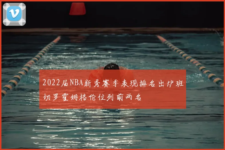 2022届NBA新秀赛季表现排名出炉班切罗霍姆格伦位列前两名