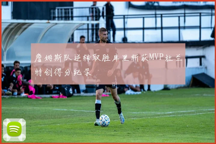 詹姆斯队逆转取胜库里斩获MVP杜兰特创得分纪录