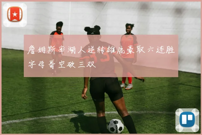 詹姆斯率湖人逆转雄鹿豪取六连胜字母哥空砍三双