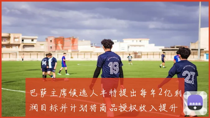 巴萨主席候选人丰特提出每年2亿利润目标并计划将商品授权收入提升至4亿