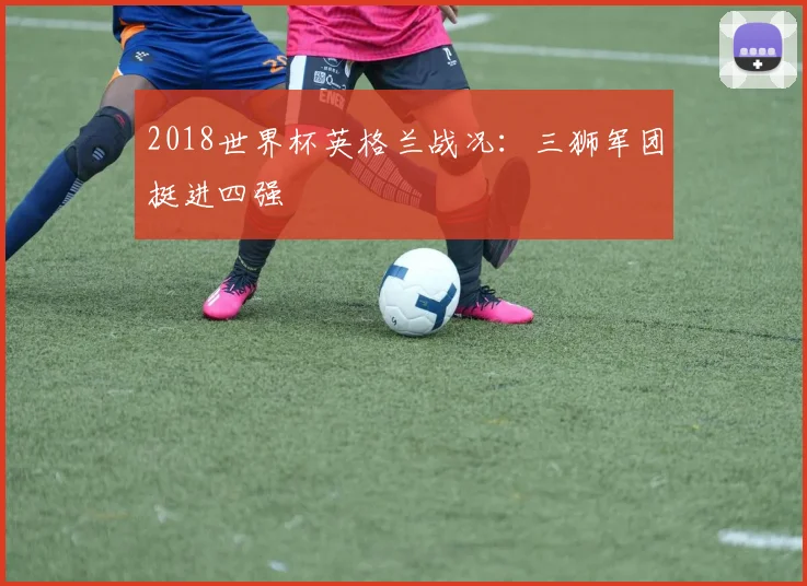 2018世界杯英格兰战况：三狮军团挺进四强