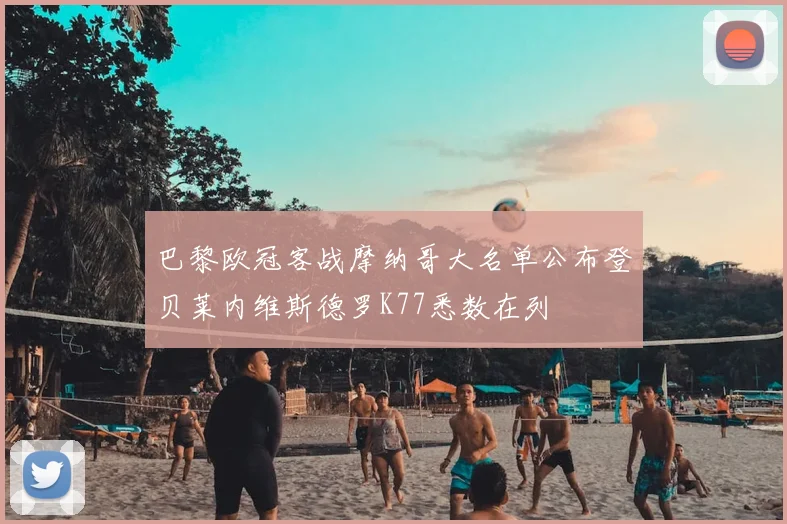 巴黎欧冠客战摩纳哥大名单公布登贝莱内维斯德罗K77悉数在列