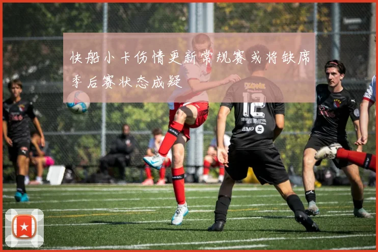 快船小卡伤情更新常规赛或将缺席季后赛状态成疑
