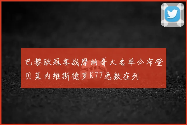 巴黎欧冠客战摩纳哥大名单公布登贝莱内维斯德罗K77悉数在列
