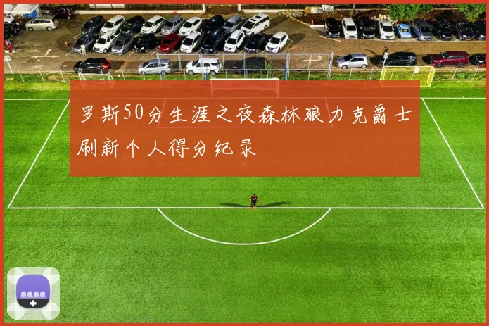 罗斯50分生涯之夜森林狼力克爵士刷新个人得分纪录