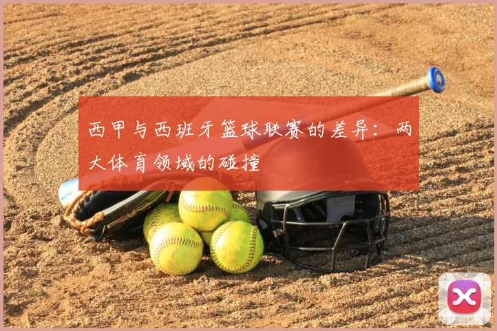 西甲与西班牙篮球联赛的差异：两大体育领域的碰撞