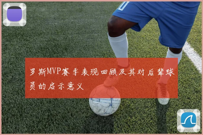 罗斯MVP赛季表现回顾及其对后辈球员的启示意义