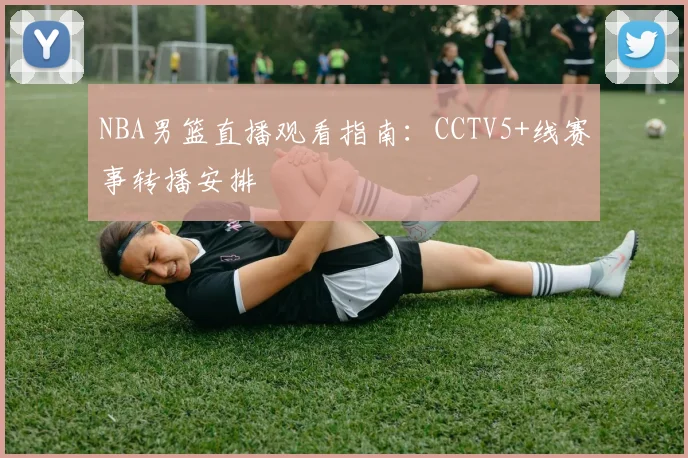 NBA男篮直播观看指南：CCTV5+线赛事转播安排