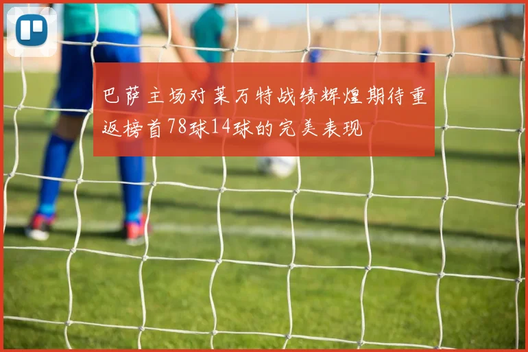 巴萨主场对莱万特战绩辉煌期待重返榜首78球14球的完美表现