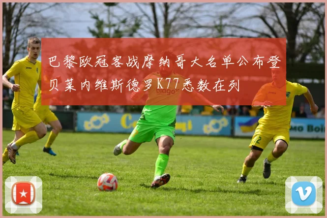 巴黎欧冠客战摩纳哥大名单公布登贝莱内维斯德罗K77悉数在列