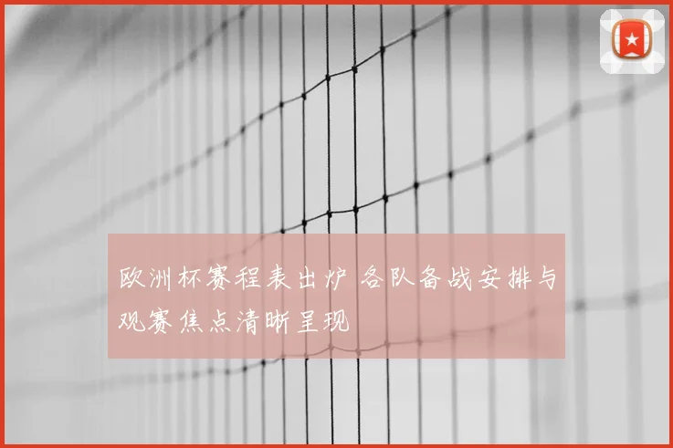 欧洲杯赛程表出炉 各队备战安排与观赛焦点清晰呈现