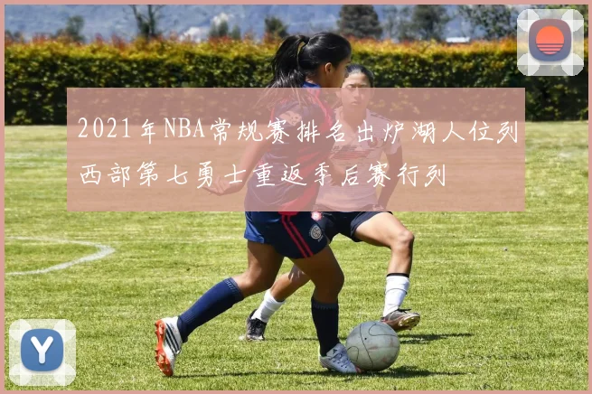2021年NBA常规赛排名出炉湖人位列西部第七勇士重返季后赛行列