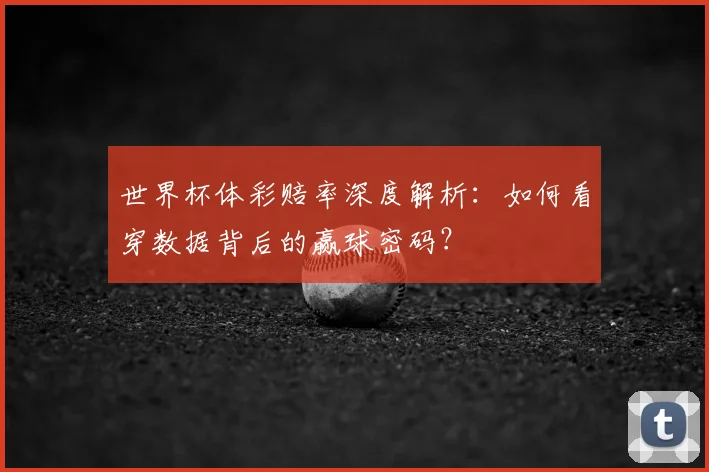 世界杯体彩赔率深度解析:如何看穿数据背后的赢球密码?
