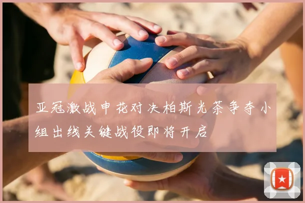 亚冠激战申花对决柏斯光茶争夺小组出线关键战役即将开启